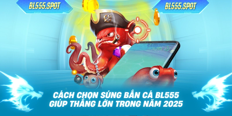 Cách Chọn Súng Bắn Cá BL555 Giúp Thắng Lớn Trong Năm 2025