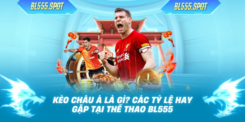 Kèo Châu Á Là Gì? Các Tỷ Lệ Hay Gặp Tại Thể Thao BL555