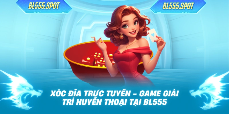 Xóc Đĩa Trực Tuyến - Game Giải Trí Huyền Thoại Tại BL555